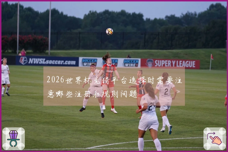 2026世界杯竞猜平台选择时需要注意哪些注册和规则问题