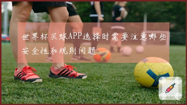世界杯买球APP选择时需要注意哪些安全性和规则问题