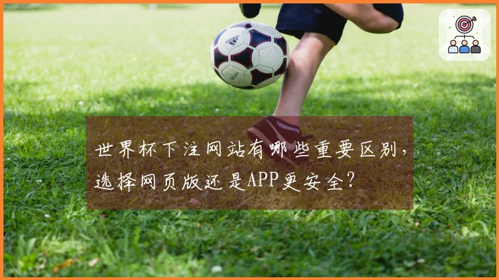 世界杯下注网站有哪些重要区别，选择网页版还是APP更安全？