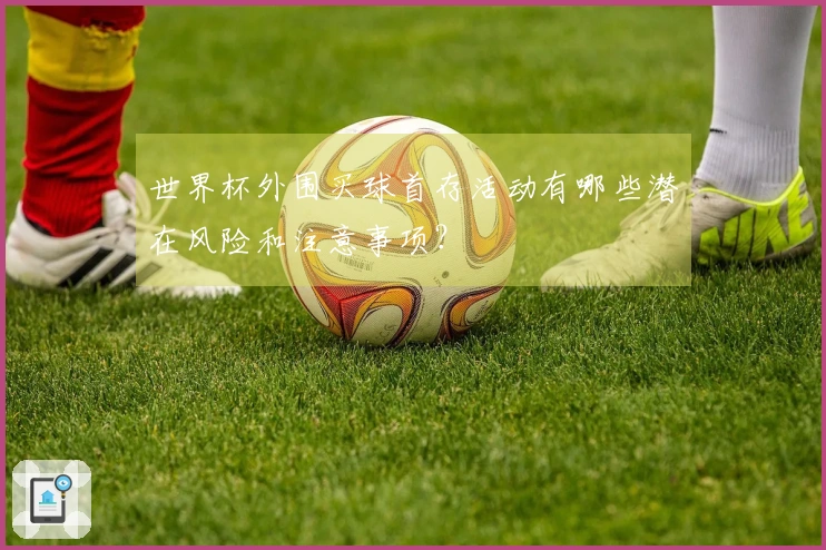 世界杯外围买球首存活动有哪些潜在风险和注意事项？