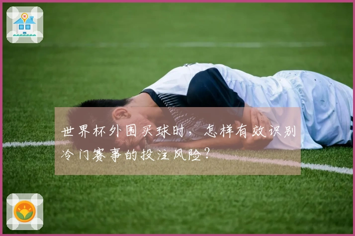 世界杯外围买球时，怎样有效识别冷门赛事的投注风险？