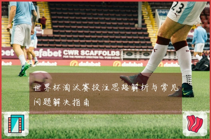 世界杯淘汰赛投注思路解析与常见问题解决指南