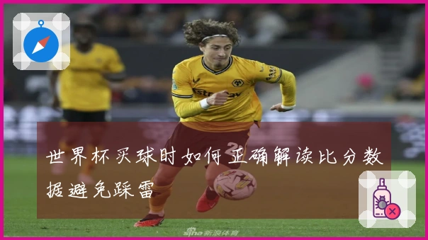 世界杯买球时如何正确解读比分数据避免踩雷