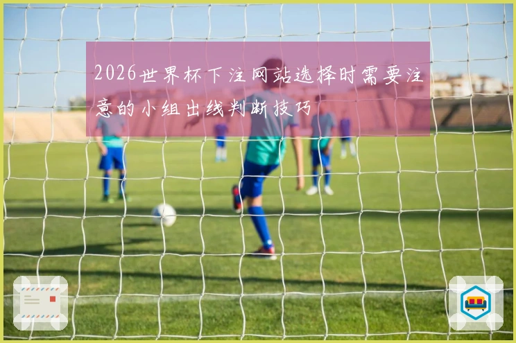 2026世界杯下注网站选择时需要注意的小组出线判断技巧