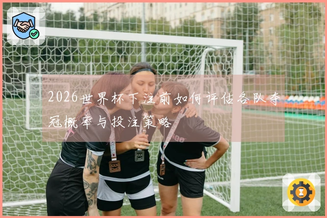 2026世界杯下注前如何评估各队夺冠概率与投注策略