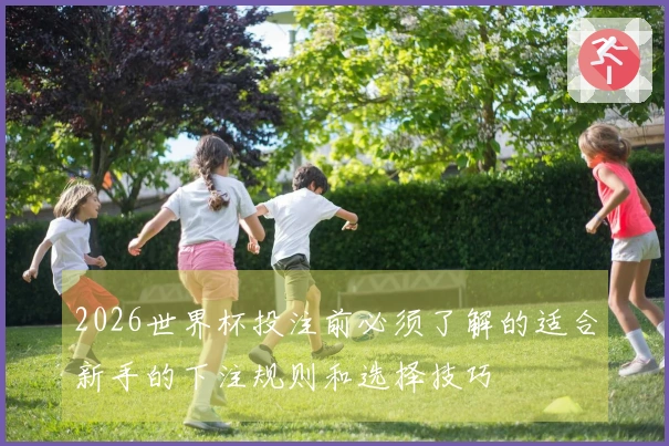 2026世界杯投注前必须了解的适合新手的下注规则和选择技巧