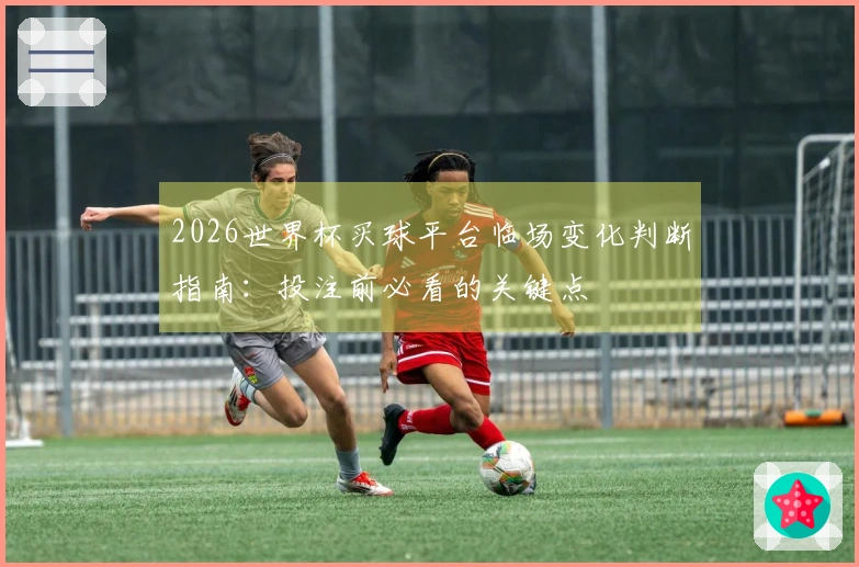 2026世界杯买球平台临场变化判断指南：投注前必看的关键点
