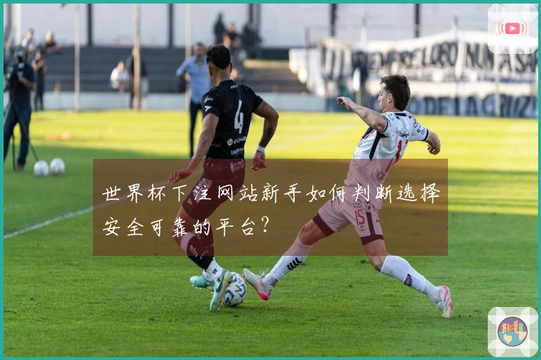 世界杯下注网站新手如何判断选择安全可靠的平台？