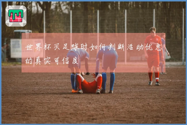 世界杯买足球时如何判断活动优惠的真实可信度