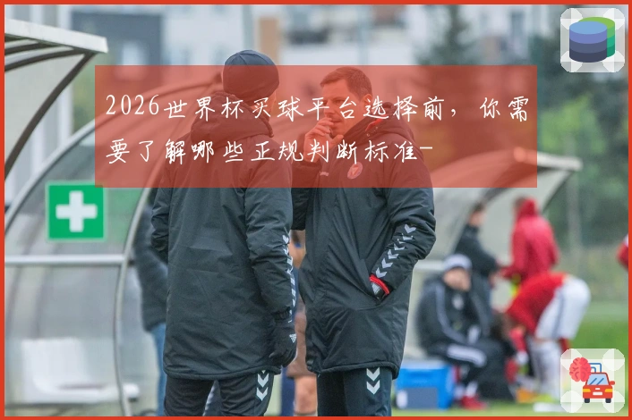 2026世界杯买球平台选择前，你需要了解哪些正规判断标准-