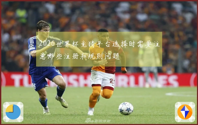 2026世界杯竞猜平台选择时需要注意哪些注册和规则问题