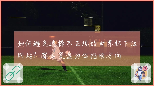 如何避免选择不正规的世界杯下注网站？赛后复盘为你指明方向