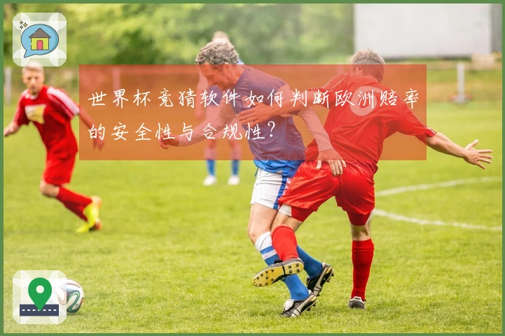 世界杯竞猜软件如何判断欧洲赔率的安全性与合规性？