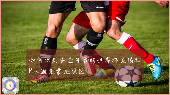 如何识别安全可靠的世界杯竞猜APP以避免常见误区