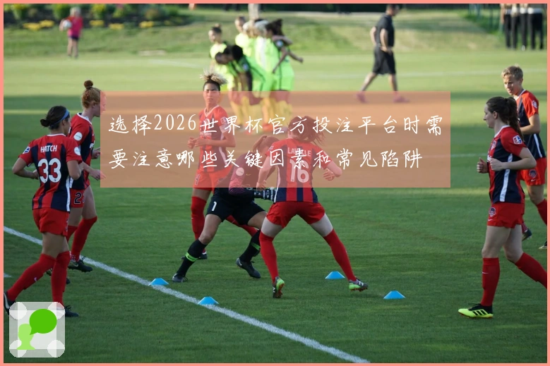 选择2026世界杯官方投注平台时需要注意哪些关键因素和常见陷阱