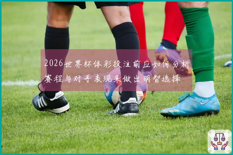2026世界杯体彩投注前应如何分析赛程与对手表现来做出明智选择