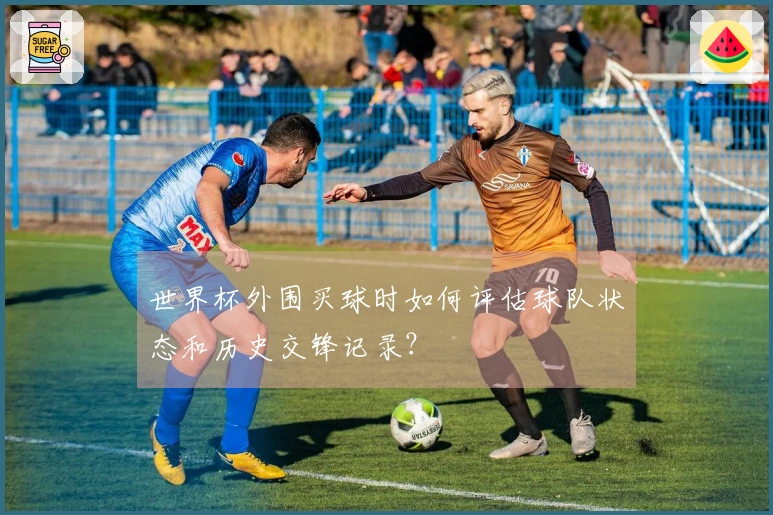 世界杯外围买球时如何评估球队状态和历史交锋记录？