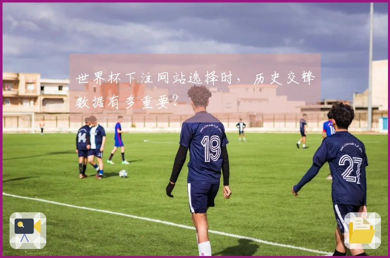 世界杯下注网站选择时，历史交锋数据有多重要？