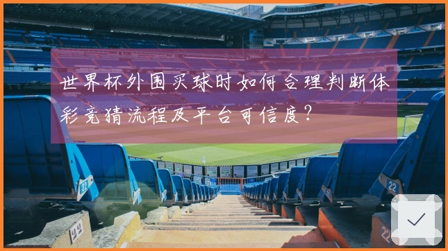世界杯外围买球时如何合理判断体彩竞猜流程及平台可信度？