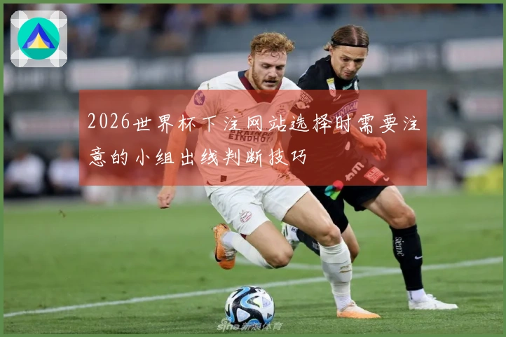 2026世界杯下注网站选择时需要注意的小组出线判断技巧