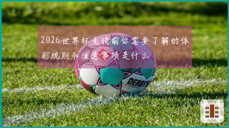 2026世界杯竞猜前你需要了解的体彩规则和注意事项是什么