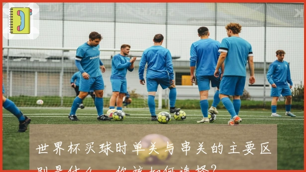 世界杯买球时单关与串关的主要区别是什么，你该如何选择？