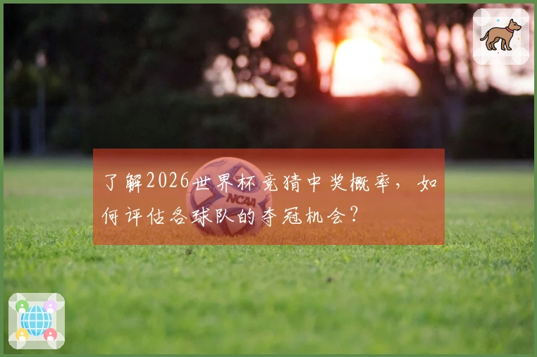 了解2026世界杯竞猜中奖概率，如何评估各球队的夺冠机会？