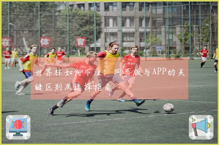 世界杯如何下注：网页版与APP的关键区别及选择指南