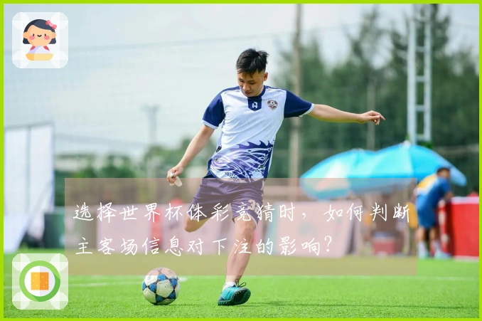 选择世界杯体彩竞猜时，如何判断主客场信息对下注的影响？