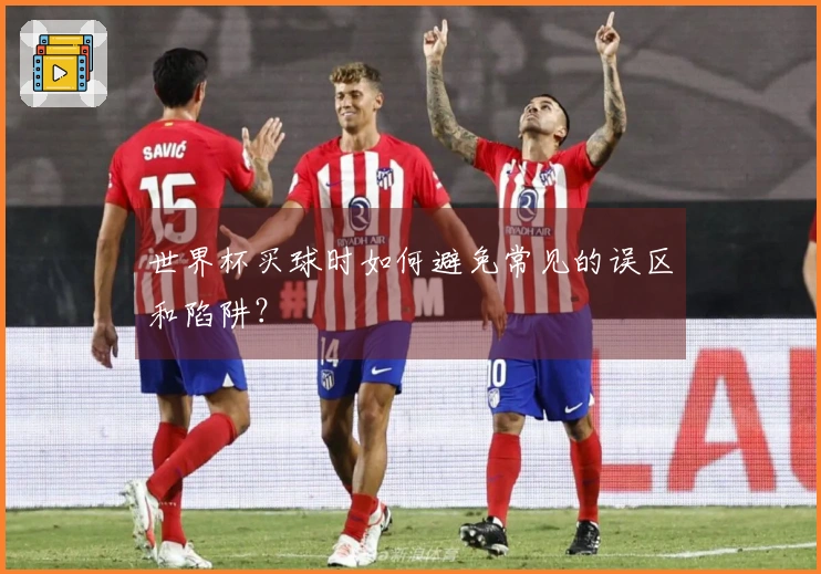 世界杯买球时如何避免常见的误区和陷阱？