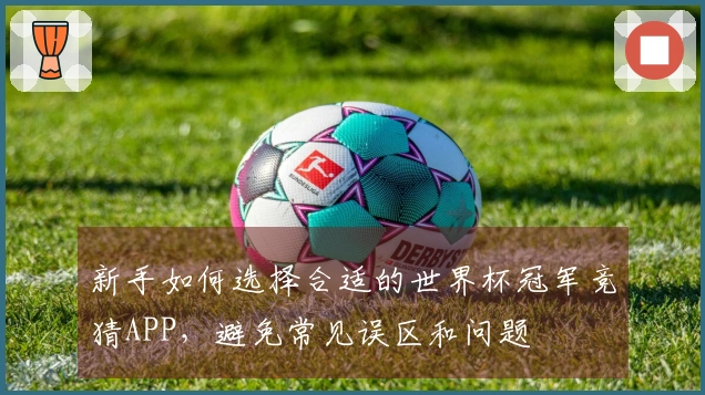 新手如何选择合适的世界杯冠军竞猜APP，避免常见误区和问题