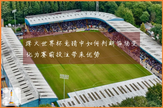 烽火世界杯竞猜中如何判断临场变化为赛前投注带来优势