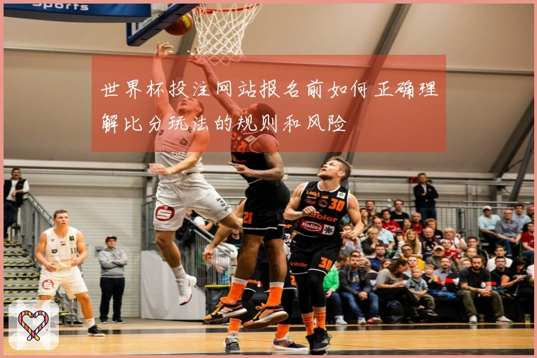 世界杯投注网站报名前如何正确理解比分玩法的规则和风险