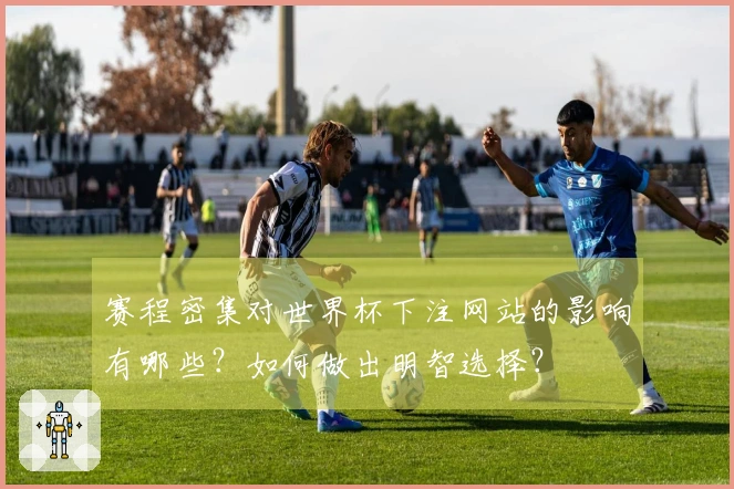 赛程密集对世界杯下注网站的影响有哪些？如何做出明智选择？