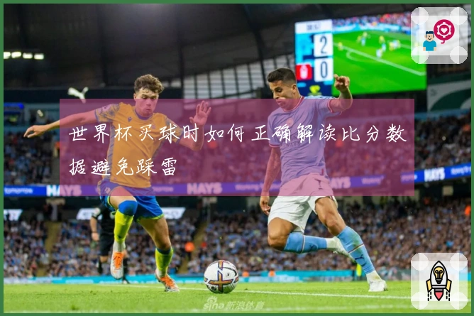 世界杯买球时如何正确解读比分数据避免踩雷