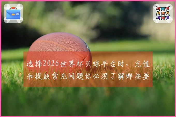选择2026世界杯买球平台时，充值和提款常见问题你必须了解哪些要点？
