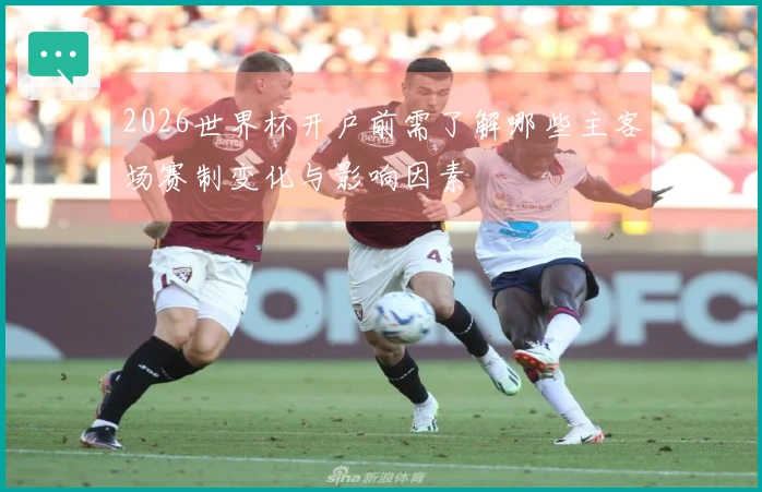 2026世界杯开户前需了解哪些主客场赛制变化与影响因素