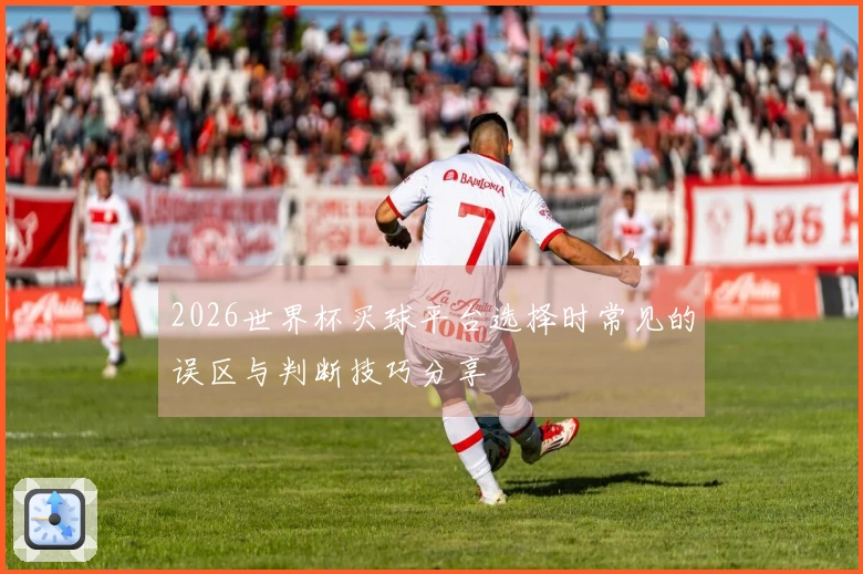 2026世界杯买球平台选择时常见的误区与判断技巧分享