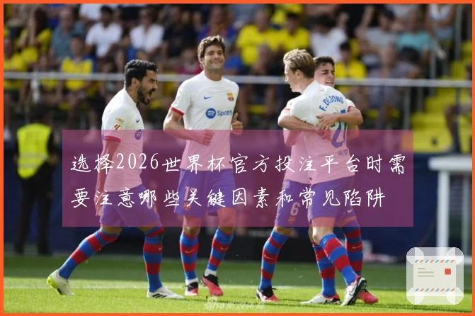 选择2026世界杯官方投注平台时需要注意哪些关键因素和常见陷阱