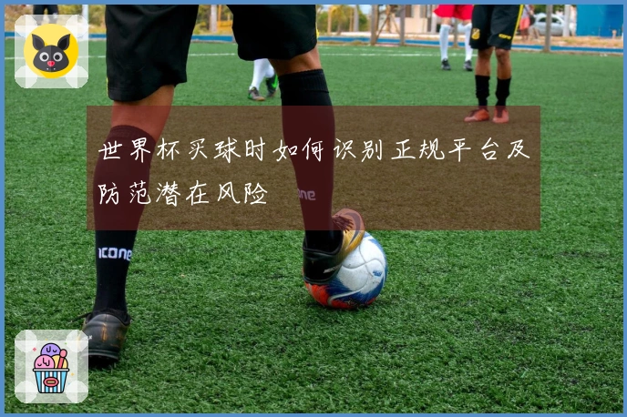 世界杯买球时如何识别正规平台及防范潜在风险