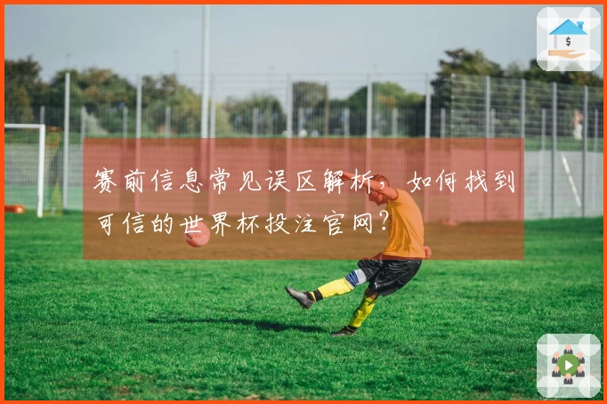 赛前信息常见误区解析，如何找到可信的世界杯投注官网？