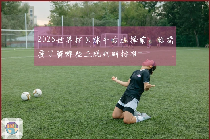 2026世界杯买球平台选择前，你需要了解哪些正规判断标准-