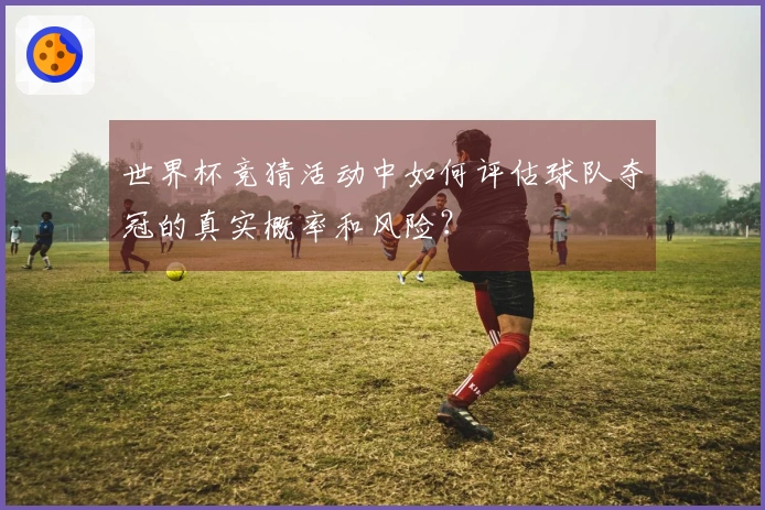 世界杯竞猜活动中如何评估球队夺冠的真实概率和风险？