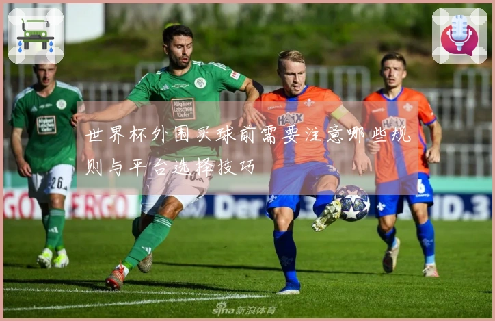 世界杯外围买球前需要注意哪些规则与平台选择技巧