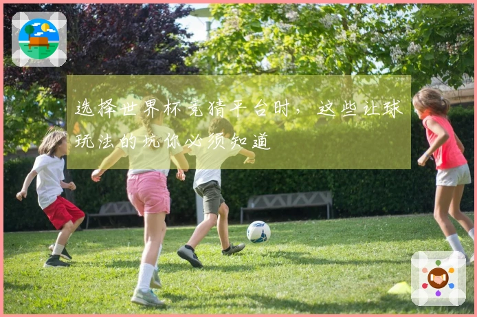 选择世界杯竞猜平台时，这些让球玩法的坑你必须知道