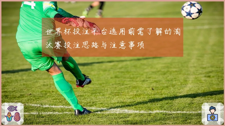 世界杯投注平台选用前需了解的淘汰赛投注思路与注意事项