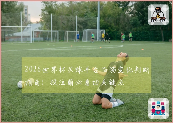 2026世界杯买球平台临场变化判断指南：投注前必看的关键点