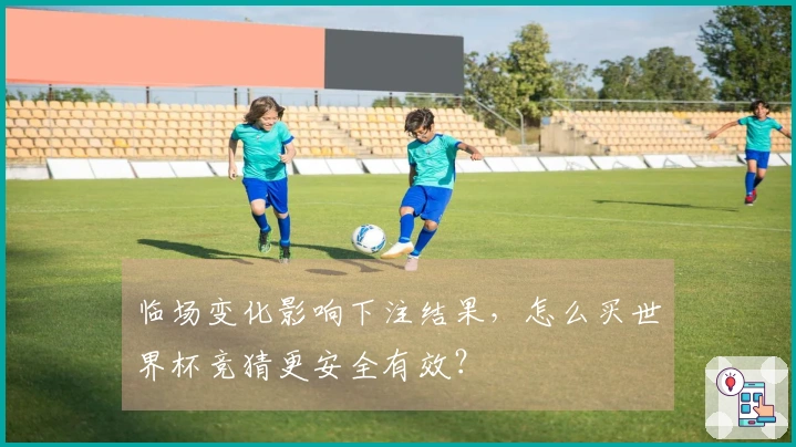 临场变化影响下注结果，怎么买世界杯竞猜更安全有效？