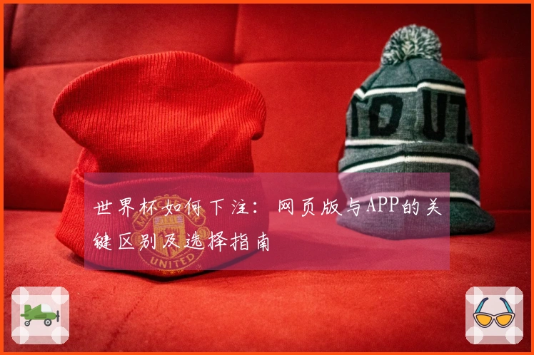 世界杯如何下注：网页版与APP的关键区别及选择指南