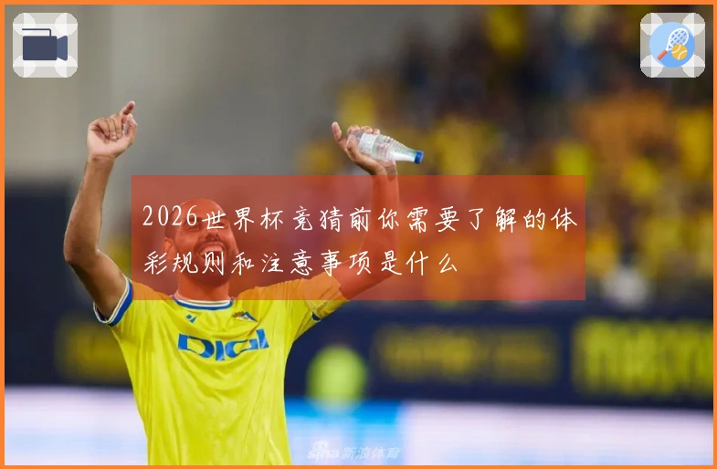 2026世界杯竞猜前你需要了解的体彩规则和注意事项是什么